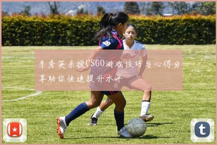 李秀英亲授CSGO游戏技巧与心得分享助你快速提升水平