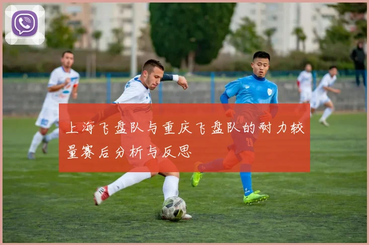 上海飞盘队与重庆飞盘队的耐力较量赛后分析与反思