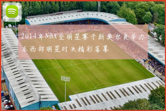 2014年NBA全明星赛于新奥尔良举办东西部明星对决精彩落幕