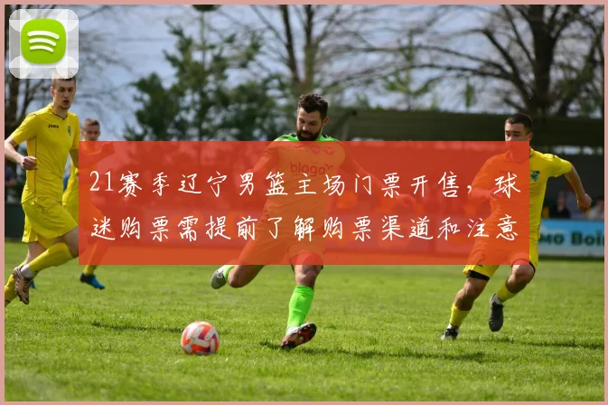 21赛季辽宁男篮主场门票开售，球迷购票需提前了解购票渠道和注意事项