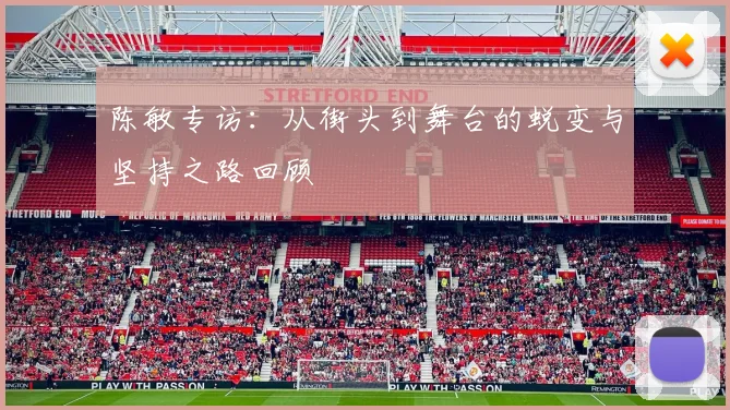 陈敏专访：从街头到舞台的蜕变与坚持之路回顾