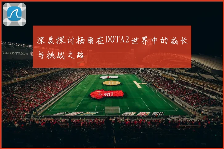 深度探讨杨丽在DOTA2世界中的成长与挑战之路