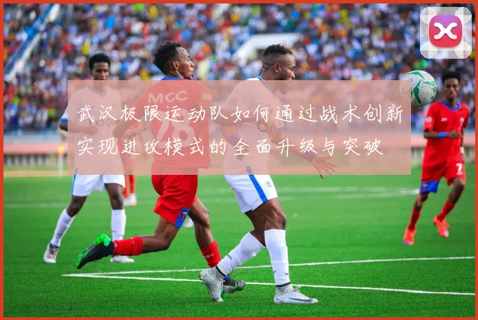 武汉极限运动队如何通过战术创新实现进攻模式的全面升级与突破