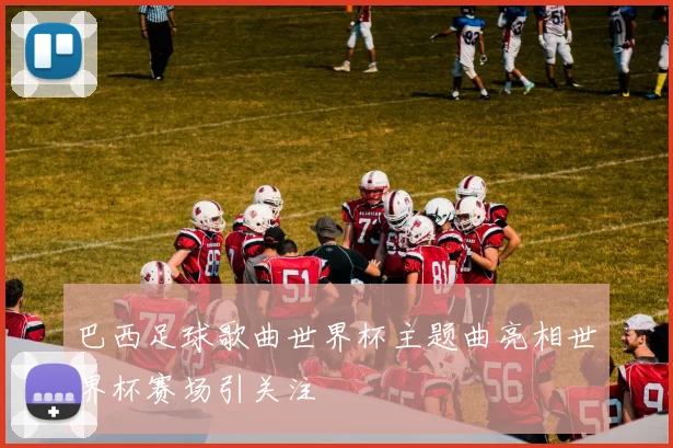 巴西足球歌曲世界杯主题曲亮相世界杯赛场引关注