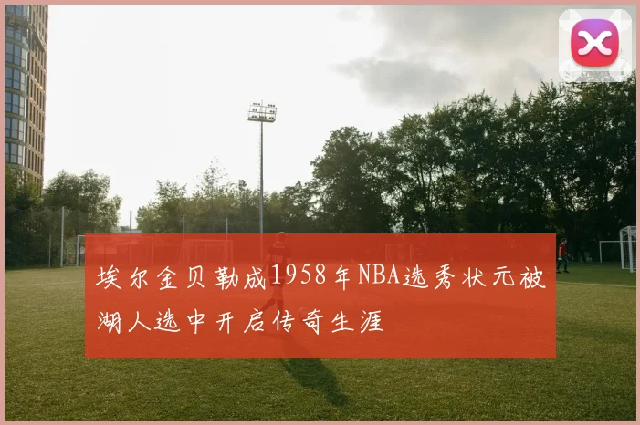 埃尔金贝勒成1958年NBA选秀状元被湖人选中开启传奇生涯