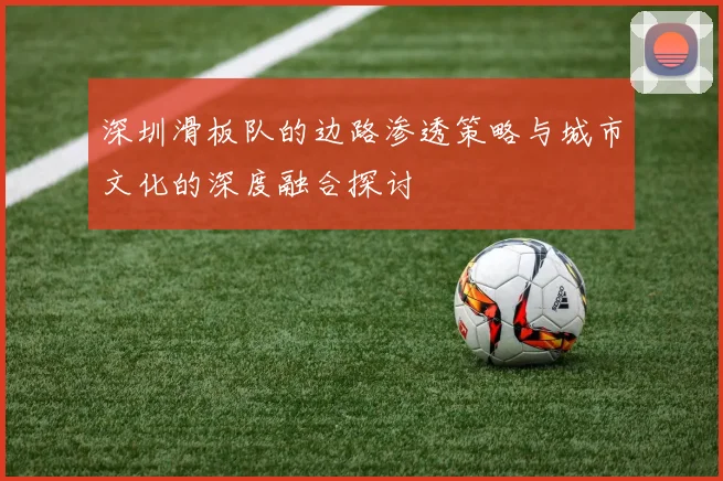 深圳滑板队的边路渗透策略与城市文化的深度融合探讨