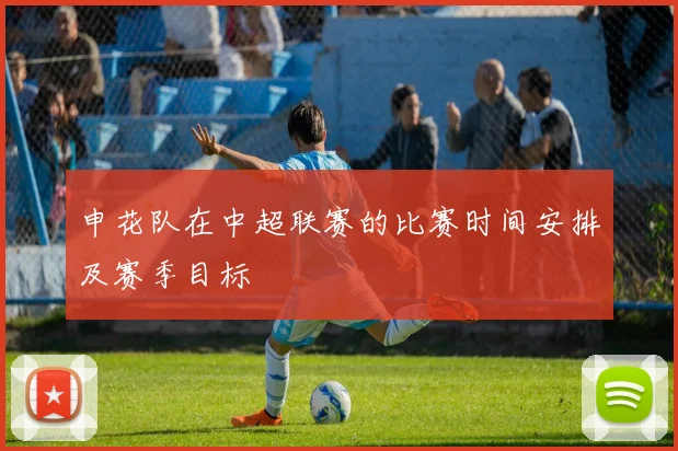 申花队在中超联赛的比赛时间安排及赛季目标