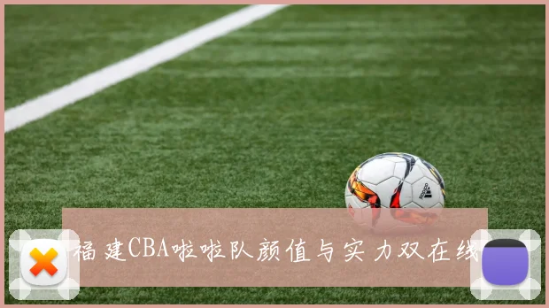 福建CBA啦啦队颜值与实力双在线