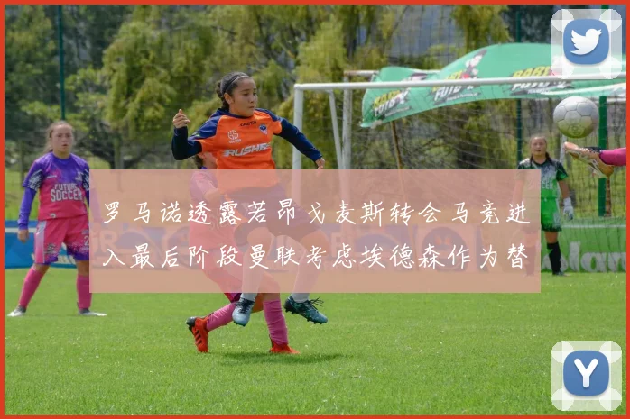 罗马诺透露若昂戈麦斯转会马竞进入最后阶段曼联考虑埃德森作为替代人选